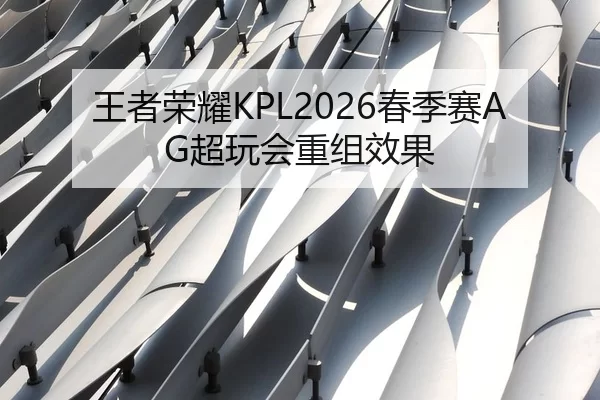 王者荣耀KPL2026春季赛AG超玩会重组效果